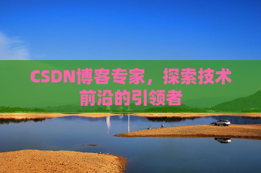 CSDN博客专家,探索技术前沿的引领者 CSDN博客专家,探索技术前沿的引领者